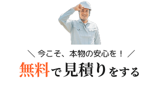 「今こそホンモノの安心を！」無料で見積りをする