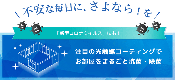 不安な毎日に、さよなら！新型コロナウイルスにも対応した、注目の光触媒コーティングでお部屋をまるごと抗菌・除菌！