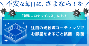 不安な毎日に、さよなら！新型コロナウイルスにも対応した、注目の光触媒コーティングでお部屋をまるごと抗菌・除菌！